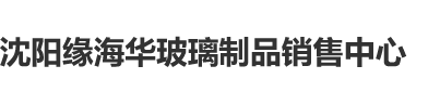 欧美大鸡巴狂操贱屄沈阳缘海华玻璃制品销售中心